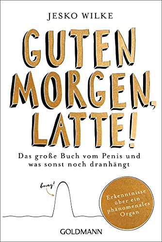 Guten Morgen, Latte!: Das große Buch vom Penis und was sonst noch dranhängt - Erkenntnisse über ein phänomenales Organ von Goldmann TB