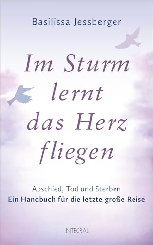 Im Sturm lernt das Herz fliegen: Abschied, Tod und Sterben. Ein Handbuch für die letzte große Reise