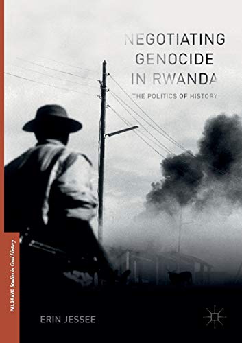 Negotiating Genocide in Rwanda: The Politics of History (Palgrave Studies in Oral History)