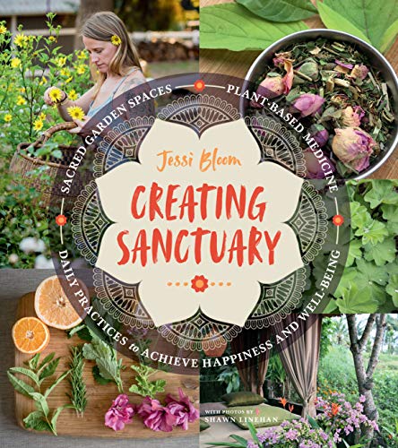 Creating Sanctuary: Sacred Garden Spaces, Plant-Based Medicine, and Daily Practices to Achieve Happiness and Well-Being