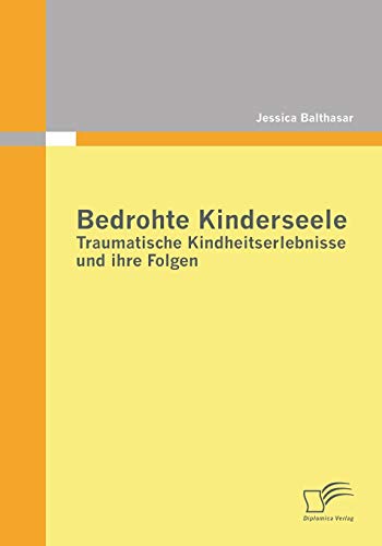 Bedrohte Kinderseele - Traumatische Kindheitserlebnisse und ihre Folgen von Diplomica Verlag