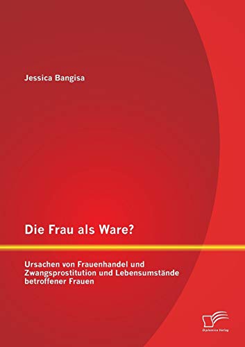 Die Frau als Ware? Ursachen von Frauenhandel und Zwangsprostitution und Lebensumstände betroffener Frauen