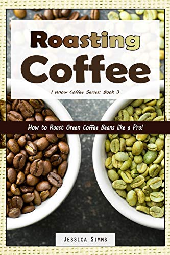 Roasting Coffee: How to Roast Green Coffee Beans like a Pro (I Know Coffee, Band 3)