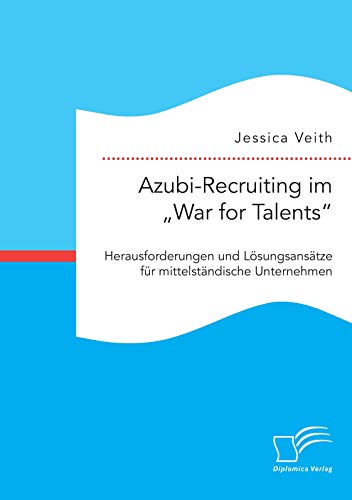 Azubi-Recruiting im "War for Talents“. Herausforderungen und Lösungsansätze für mittelständische Unternehmen von Diplomica Verlag