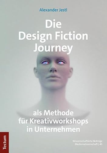 Die Design Fiction Journey als Methode für Kreativworkshops in Unternehmen: Mit einem Geleitwort von Mag. Hannes Rauchberger (Wissenschaftliche Beiträge aus dem Tectum Verlag: Medienwissenschaft)
