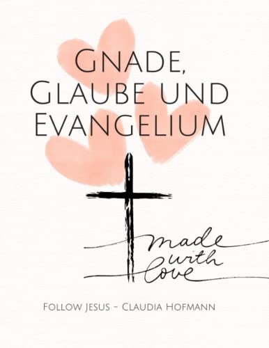 Gnade, Glaube und Evangelium - Die Wahrheit macht dich frei!: Claudia Hofmann - Follow Jesus von Independently published