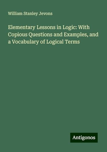 Elementary Lessons in Logic: With Copious Questions and Examples, and a Vocabulary of Logical Terms