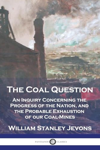 The Coal Question: An Inquiry Concerning the Progress of the Nation, and the Probable Exhaustion of our Coal-Mines von Pantianos Classics