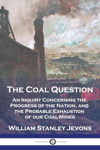 The Coal Question: An Inquiry Concerning the Progress of the Nation, and the Probable Exhaustion of our Coal-Mines The Coal Question: An Inquiry Concerning the Progress of the Nation, and the Probable Exhaustion of our Coal-Mines