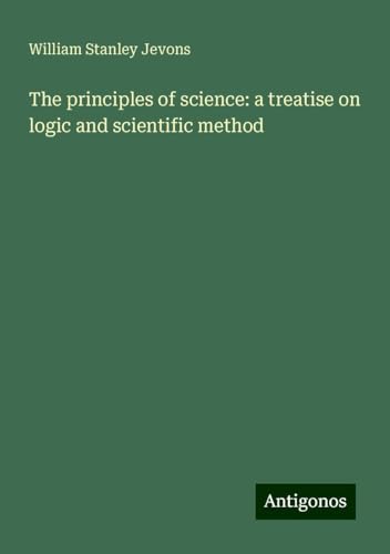 The principles of science: a treatise on logic and scientific method von Antigonos Verlag