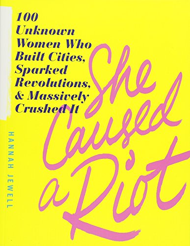 She Caused a Riot: 100 Unknown Women Who Built Cities, Sparked Revolutions, & Massively Crushed It: 100 Unknown Women Who Built Cities, Sparked Revolutions, and Massively Crushed It