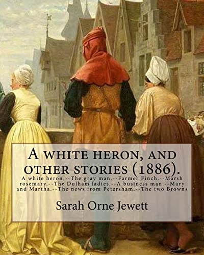 A white heron, and other stories (1886). By: Sarah Orne Jewett: A white heron.--The gray man.--Farmer Finch.--Marsh rosemary.--The Dulham ladies.--A ... news from Petersham.--The two Browns