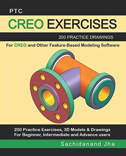 PTC CREO EXERCISES: 200 Practice Drawings For CREO and Other Feature-Based Modeling Software PTC CREO EXERCISES: 200 Practice Drawings For CREO and Other Feature-Based Modeling Software