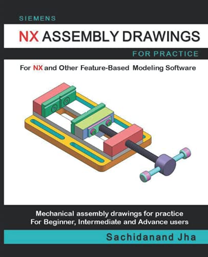 SIEMENS NX ASSEMBLY DRAWINGS: Assembly Practice Drawings For SIEMENS NX and Other Feature-Based 3D Modeling Software SIEMENS NX ASSEMBLY DRAWINGS: Assembly Practice Drawings For SIEMENS NX and Other Feature-Based 3D Modeling Software