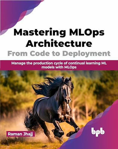 Mastering MLOps Architecture: From Code to Deployment: Manage the production cycle of continual learning ML models with MLOps (English Edition) von BPB Publications