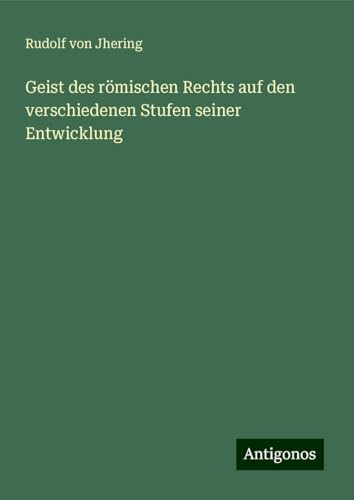 Geist des römischen Rechts auf den verschiedenen Stufen seiner Entwicklung von Antigonos Verlag