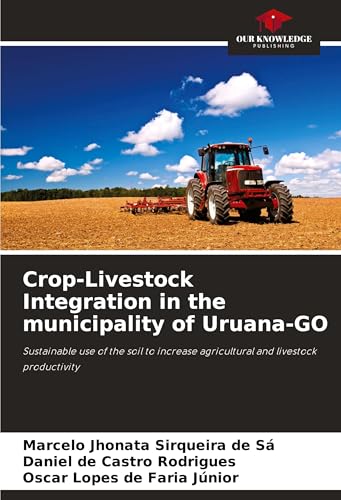 Crop-Livestock Integration in the municipality of Uruana-GO: Sustainable use of the soil to increase agricultural and livestock productivity von Our Knowledge Publishing