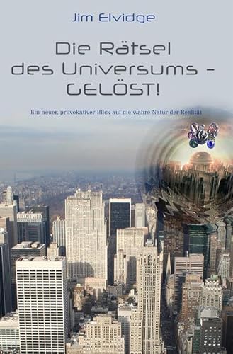 Die Rätsel des Universums - Gelöst!: Ein neuer, provokativer Blick auf die wahre Natur der Realität