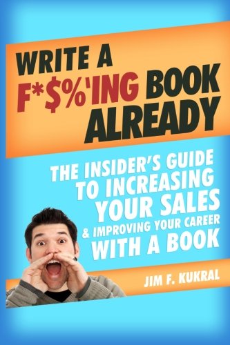 Write a F*$%'ing Book Already: The Insider's Guide to Increasing Your Sales & Improving Your Career With a Book