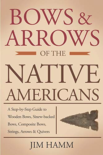 Bows and Arrows of the Native Americans: A Complete Step-by-Step Guide to Wooden Bows, Sinew-backed Bows, Composite Bows, Strings, Arrows, and Quivers