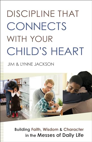Discipline That Connects With Your Child’s Heart: Building Faith, Wisdom, and Character in the Messes of Daily Life