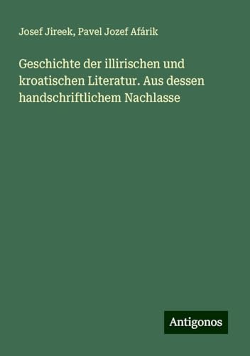 Geschichte der illirischen und kroatischen Literatur. Aus dessen handschriftlichem Nachlasse von Antigonos Verlag