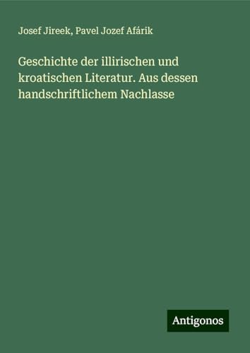 Geschichte der illirischen und kroatischen Literatur. Aus dessen handschriftlichem Nachlasse von Antigonos Verlag