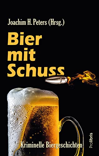 Bier mit Schuss: Kriminelle Biergeschichten von Joachim H. Peters und den üblichen Verdächtigen von Prolibris Verlag