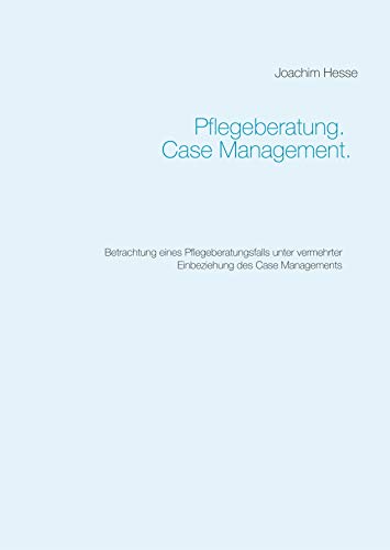 Pflegeberatung. Case Management.: Betrachtung eines Pflegeberatungsfalls unter vermehrter Einbeziehung des Case Managements