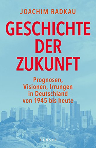 Geschichte der Zukunft: Prognosen, Visionen, Irrungen in Deutschland von 1945 bis heute