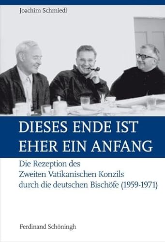 Dieses Ende ist eher ein Anfang. Die Rezeption des Zweiten Vatikanischen Konzils durch die deutschen Bischöfe (1959-1971)