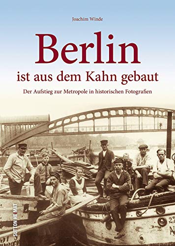 Berlin ist aus dem Kahn gebaut, der Aufstieg zur Metropole in rund 160 zumeist unveröffentlichten historischen Fotografien, Stadtgeschichte in ... ... zur Metropole in historischen Fotografien