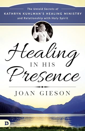 Healing in His Presence: The Untold Secrets of Kathryn Kuhlman's Healing Ministry and Relationship with Holy Spirit