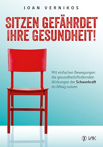 Sitzen gefährdet Ihre Gesundheit!: Mit einfachen Bewegungen die gesundheitsfördernden Wirkungen der Schwerkraft im Alltag nutzen von VAK Verlags GmbH