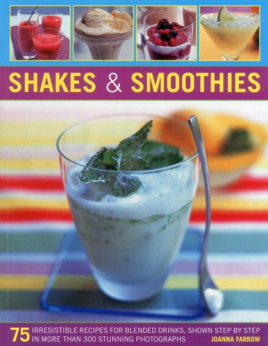 Shakes and Smoothies: 75 Irresistible Recipes for Blended Drinks, Shown Step by Step in More Than 300 Stunning Photographs