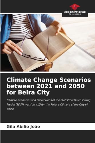 Climate Change Scenarios between 2021 and 2050 for Beira City: Climate Scenarios and Projections of the Statistical Downscaling Model (SDSM, version 4.2) for the Future Climate of the City of Beira von Our Knowledge Publishing