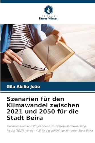 Szenarien für den Klimawandel zwischen 2021 und 2050 für die Stadt Beira: Klimaszenarien und Projektionen des Statistical Downscaling Model (SDSM, Version 4.2) für das zukünftige Klima der Stadt Beira von Verlag Unser Wissen