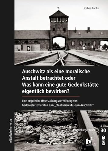 Auschwitz als eine moralische Anstalt betrachtet (Magdeburger Reihe, Bd. 30): Eine empirische Untersuchung zur Wirkung von Gedenkstättenfahrten zum "Staatlichen Museum Auschwitz"