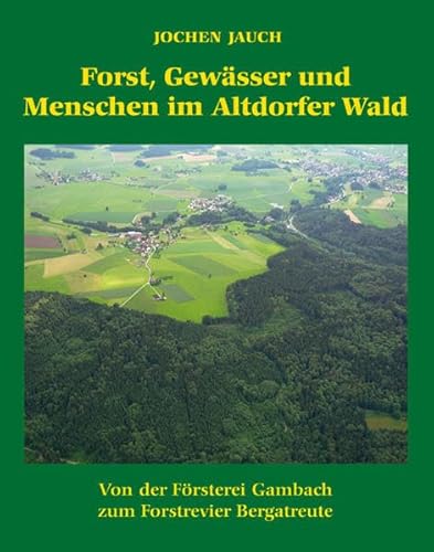 Forst,Gewässer und Menschen im Altdorfer Wald: Von der Försterei Gambach zum Forstrevier Bergatreute Forst,Gewässer und Menschen im Altdorfer Wald: Von der Försterei Gambach zum Forstrevier Bergatreute
