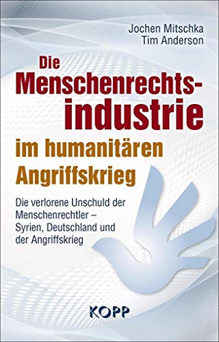 Die Menschenrechtsindustrie im humanitären Angriffskrieg: Die verlorene Unschuld der Menschenrechtler – Syrien, Deutschland und der Angriffskrieg