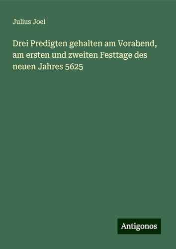 Drei Predigten gehalten am Vorabend, am ersten und zweiten Festtage des neuen Jahres 5625 von Antigonos Verlag