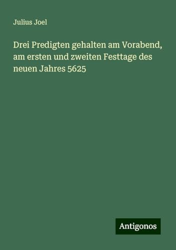 Drei Predigten gehalten am Vorabend, am ersten und zweiten Festtage des neuen Jahres 5625 von Antigonos Verlag