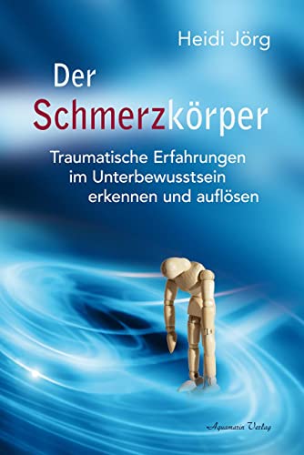 Der Schmerzkörper: Traumatische Erfahrungen im Unterbewusstsein erkennen und auflösen