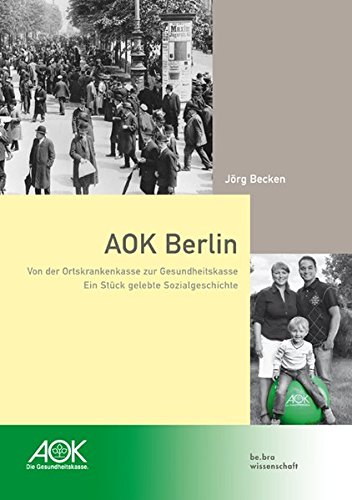 AOK Berlin: Von der Ortskrankenkasse zur Gesundheitskasse - Ein Stück gelebte Sozialgeschichte AOK Berlin: Von der Ortskrankenkasse zur Gesundheitskasse - Ein Stück gelebte Sozialgeschichte von be.bra wissenschaft verlag