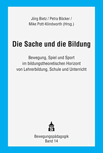 Die Sache und die Bildung: Bewegung, Spiel und Sport im bildungstheoretischen Horizont von Lehrerbildung, Schule und Unterricht (Bewegungspädagogik)