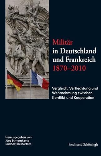 Militär in Deutschland und Frankreich 1870-2010. Vergleich, Verflechtung und Wahrnehmung zwischen Konflikt und Kooperation Militär in Deutschland und Frankreich 1870-2010. Vergleich, Verflechtung und Wahrnehmung zwischen Konflikt und Kooperation