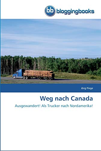 Weg nach Canada: Ausgewandert! Als Trucker nach Nordamerika! von Bloggingbooks