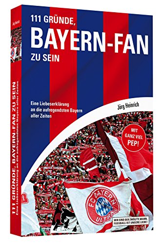 111 Gründe, Bayern-Fan zu sein: Eine Liebeserklärung an die aufregendsten Bayern aller Zeiten