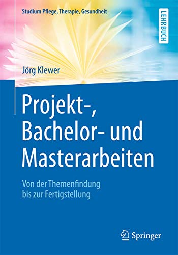 Projekt-, Bachelor- und Masterarbeiten: Von der Themenfindung bis zur Fertigstellung (Studium Pflege, Therapie, Gesundheit) von Springer