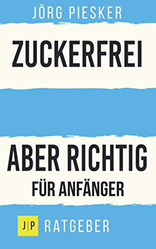 Zuckerfrei - Aber richtig - Für Anfänger: Jörg Piesker Ratgeber von Independently published